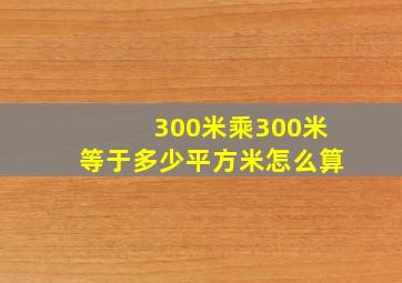 300米乘300米等于多少平方米怎么算