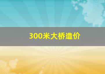 300米大桥造价