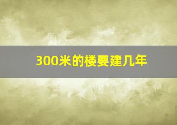 300米的楼要建几年