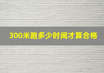 300米跑多少时间才算合格