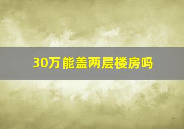 30万能盖两层楼房吗