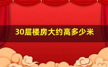 30层楼房大约高多少米