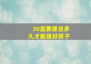 30层要建设多久才能建好房子