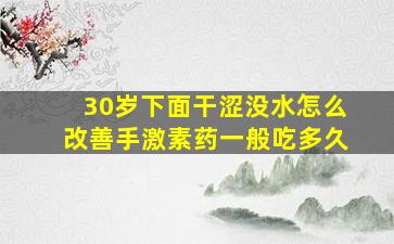 30岁下面干涩没水怎么改善手激素药一般吃多久