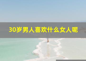 30岁男人喜欢什么女人呢