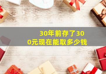 30年前存了300元现在能取多少钱