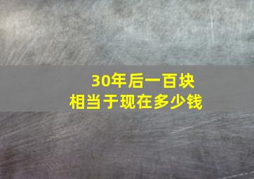 30年后一百块相当于现在多少钱