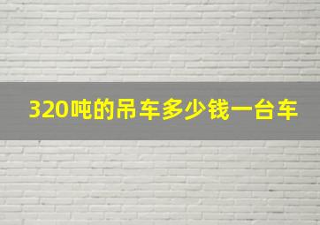 320吨的吊车多少钱一台车