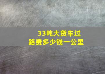 33吨大货车过路费多少钱一公里