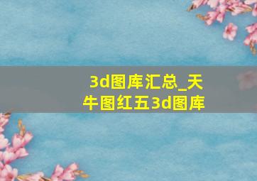 3d图库汇总_天牛图红五3d图库