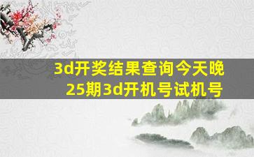 3d开奖结果查询今天晚25期3d开机号试机号