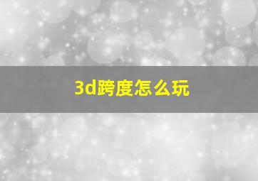 3d跨度怎么玩