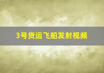 3号货运飞船发射视频