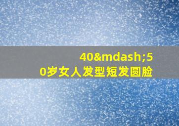 40—50岁女人发型短发圆脸