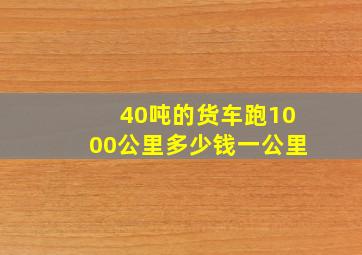 40吨的货车跑1000公里多少钱一公里