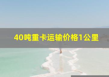 40吨重卡运输价格1公里