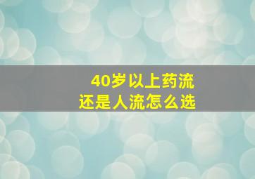 40岁以上药流还是人流怎么选