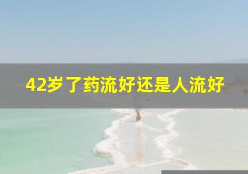 42岁了药流好还是人流好