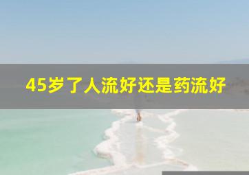 45岁了人流好还是药流好