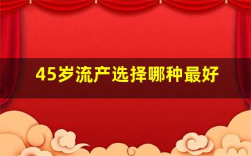 45岁流产选择哪种最好