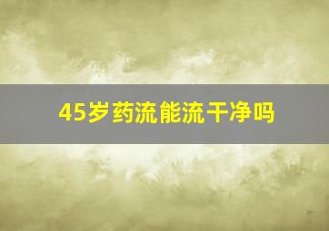 45岁药流能流干净吗