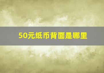 50元纸币背面是哪里