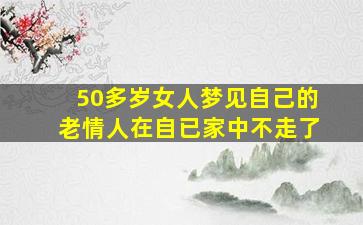 50多岁女人梦见自己的老情人在自已家中不走了