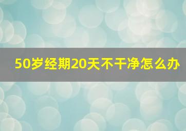 50岁经期20天不干净怎么办