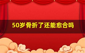 50岁骨折了还能愈合吗