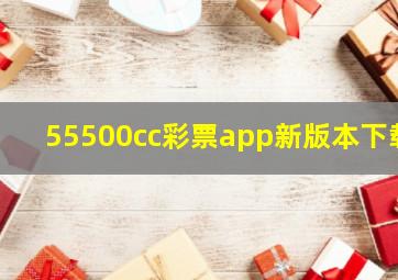 55500cc彩票app新版本下载