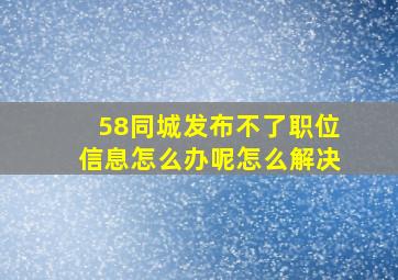 58同城发布不了职位信息怎么办呢怎么解决