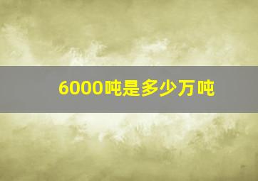 6000吨是多少万吨