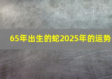 65年出生的蛇2025年的运势