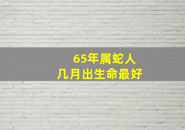 65年属蛇人几月出生命最好