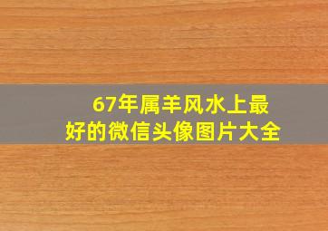 67年属羊风水上最好的微信头像图片大全