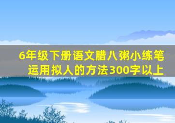 6年级下册语文腊八粥小练笔运用拟人的方法300字以上