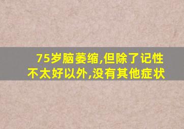 75岁脑萎缩,但除了记性不太好以外,没有其他症状