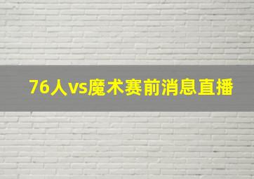 76人vs魔术赛前消息直播