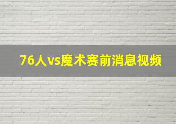 76人vs魔术赛前消息视频