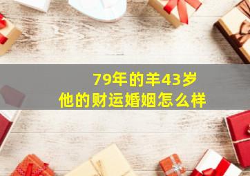 79年的羊43岁他的财运婚姻怎么样