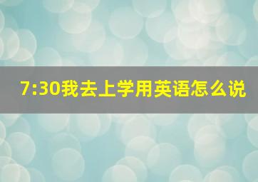 7:30我去上学用英语怎么说