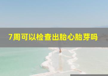 7周可以检查出胎心胎芽吗