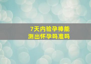 7天内验孕棒能测出怀孕吗准吗