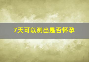 7天可以测出是否怀孕