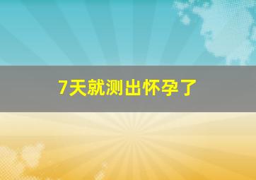 7天就测出怀孕了