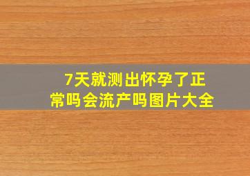 7天就测出怀孕了正常吗会流产吗图片大全