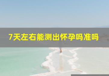 7天左右能测出怀孕吗准吗