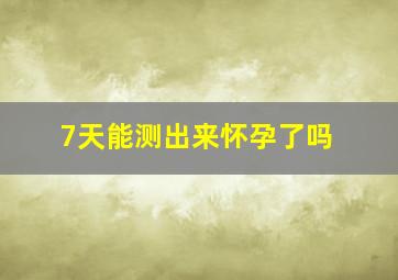 7天能测出来怀孕了吗