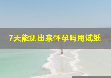 7天能测出来怀孕吗用试纸