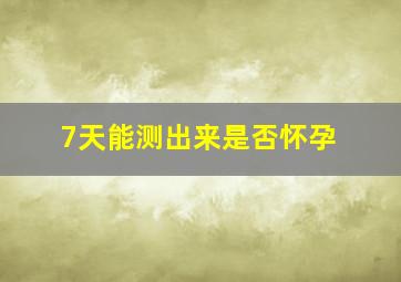 7天能测出来是否怀孕